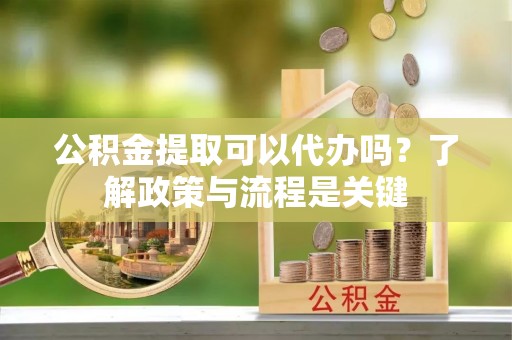 梧州公积金提取可以代办吗？了解政策与流程是关键