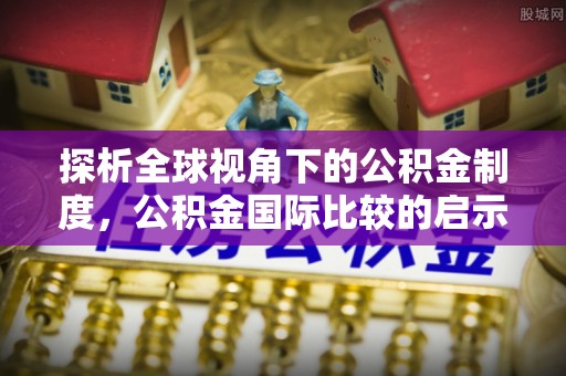 梧州探析全球视角下的公积金制度，公积金国际比较的启示与借鉴