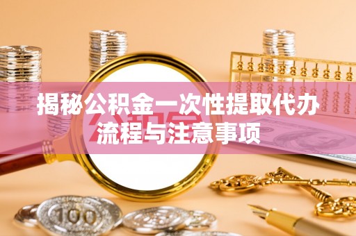 梧州揭秘公积金一次性提取代办流程与注意事项