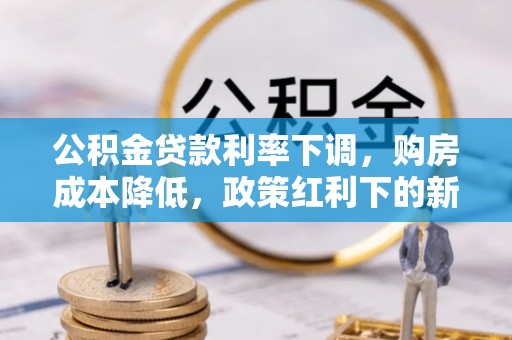 梧州公积金贷款利率下调，购房成本降低，政策红利下的新机遇