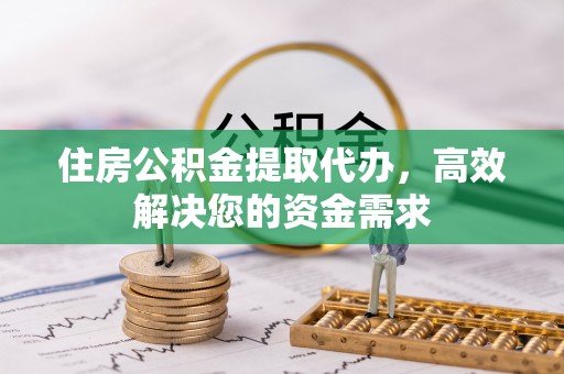 梧州住房公积金提取代办，高效解决您的资金需求