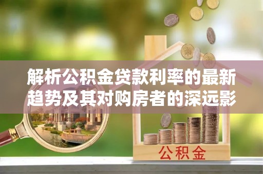 梧州解析公积金贷款利率的最新趋势及其对购房者的深远影响