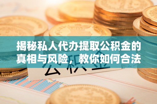 梧州揭秘私人代办提取公积金的真相与风险，教你如何合法高效操作