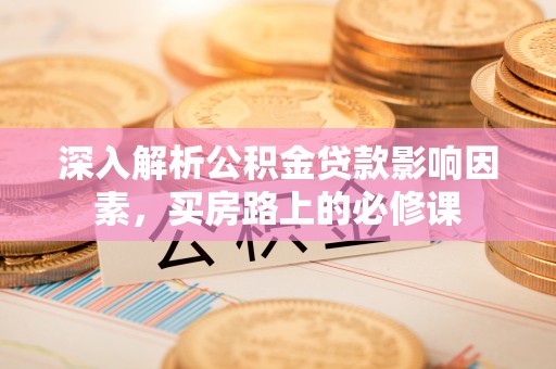 梧州深入解析公积金贷款影响因素，买房路上的必修课