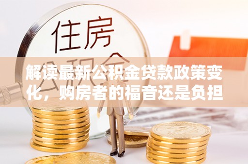 梧州解读最新公积金贷款政策变化，购房者的福音还是负担？