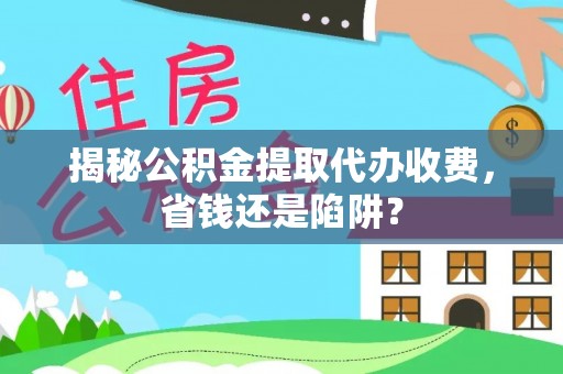 梧州揭秘公积金提取代办收费，省钱还是陷阱？
