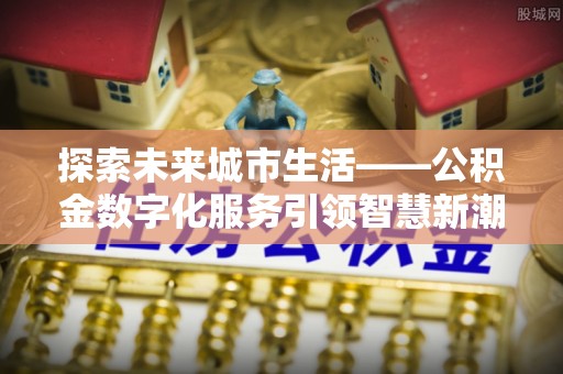 梧州探索未来城市生活——公积金数字化服务引领智慧新潮流