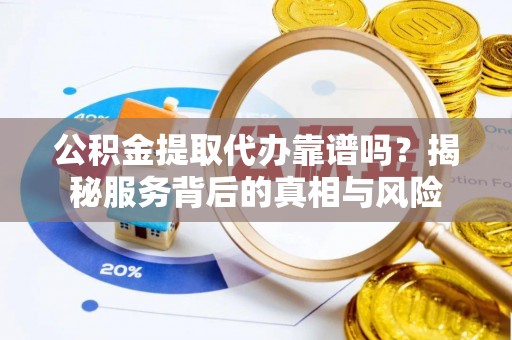 梧州公积金提取代办靠谱吗？揭秘服务背后的真相与风险
