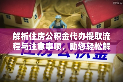 梧州解析住房公积金代办提取流程与注意事项，助您轻松解决资金难题
