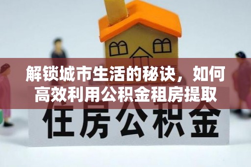 梧州解锁城市生活的秘诀，如何高效利用公积金租房提取