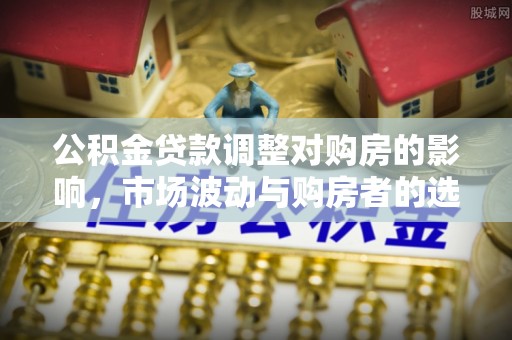 梧州公积金贷款调整对购房的影响，市场波动与购房者的选择