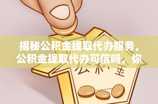 梧州揭秘公积金提取代办服务，公积金提取代办可信吗，你需要知道的真相