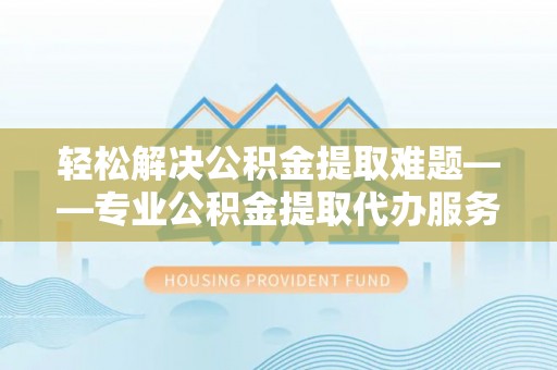 梧州轻松解决公积金提取难题——专业公积金提取代办服务详解