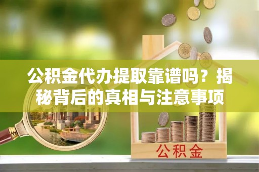 梧州公积金代办提取靠谱吗？揭秘背后的真相与注意事项