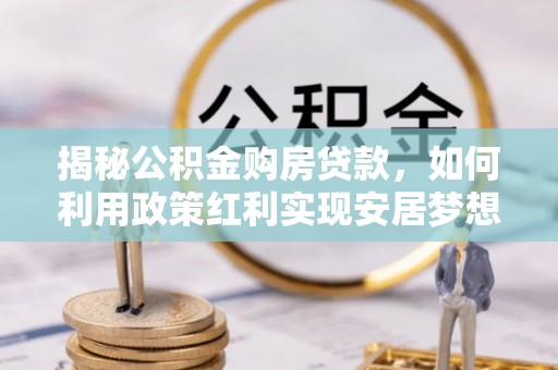 梧州揭秘公积金购房贷款，如何利用政策红利实现安居梦想