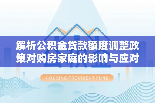 梧州解析公积金贷款额度调整政策对购房家庭的影响与应对策略