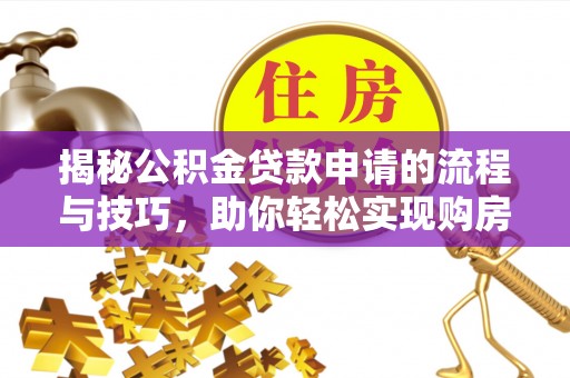 梧州揭秘公积金贷款申请的流程与技巧，助你轻松实现购房梦