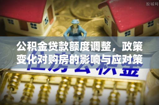 梧州公积金贷款额度调整，政策变化对购房的影响与应对策略