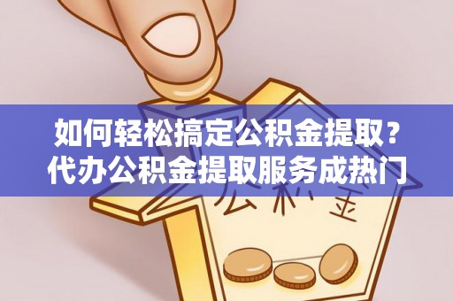梧州如何轻松搞定公积金提取？代办公积金提取服务成热门选择