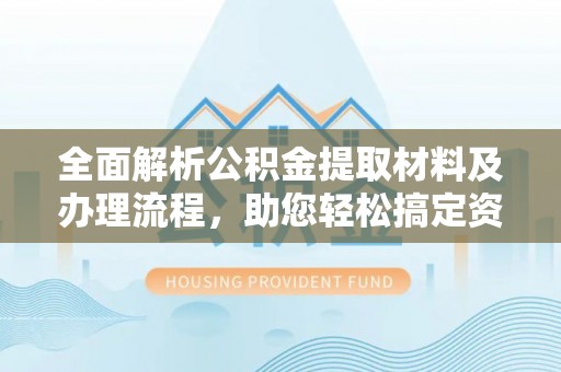 梧州全面解析公积金提取材料及办理流程，助您轻松搞定资金提取