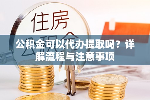梧州公积金可以代办提取吗？详解流程与注意事项