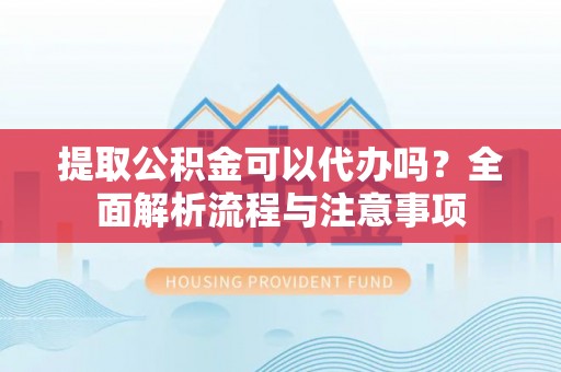 梧州提取公积金可以代办吗？全面解析流程与注意事项