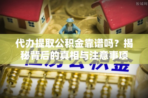 梧州代办提取公积金靠谱吗？揭秘背后的真相与注意事项