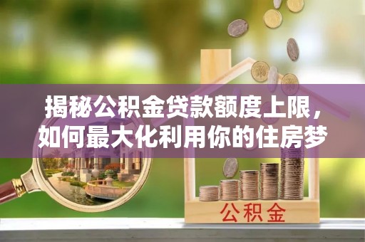 梧州揭秘公积金贷款额度上限，如何最大化利用你的住房梦？