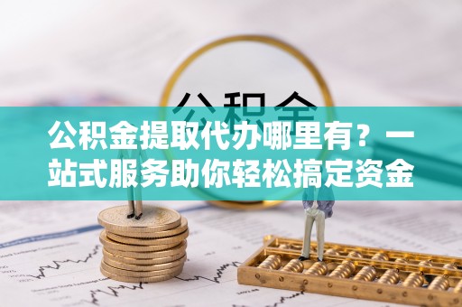 梧州公积金提取代办哪里有？一站式服务助你轻松搞定资金难题
