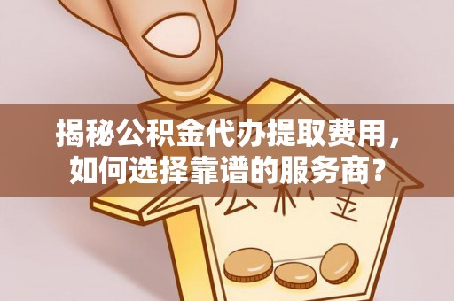 梧州揭秘公积金代办提取费用，如何选择靠谱的服务商？