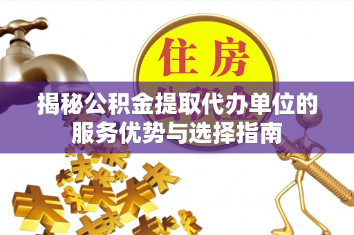梧州揭秘公积金提取代办单位的服务优势与选择指南