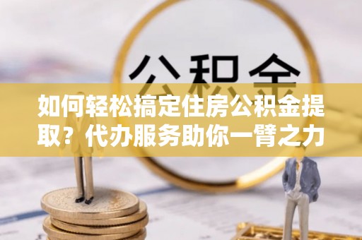 梧州如何轻松搞定住房公积金提取？代办服务助你一臂之力