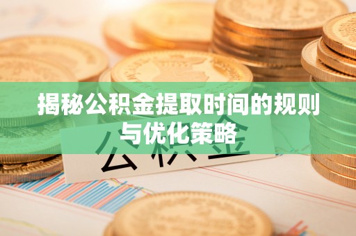 梧州揭秘公积金提取时间的规则与优化策略