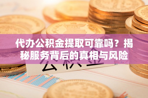 梧州代办公积金提取可靠吗？揭秘服务背后的真相与风险