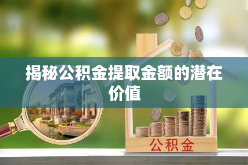 梧州揭秘公积金提取金额的潜在价值