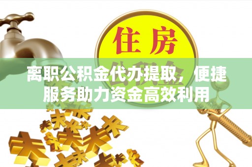 梧州离职公积金代办提取，便捷服务助力资金高效利用