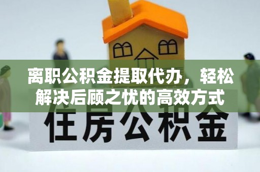 梧州离职公积金提取代办，轻松解决后顾之忧的高效方式