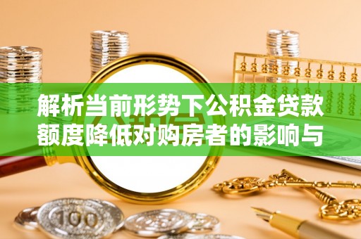 梧州解析当前形势下公积金贷款额度降低对购房者的影响与应对策略