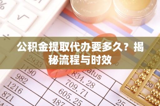 梧州公积金提取代办要多久？揭秘流程与时效