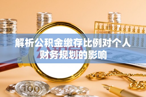 梧州解析公积金缴存比例对个人财务规划的影响