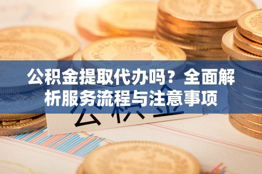 梧州公积金提取代办吗？全面解析服务流程与注意事项