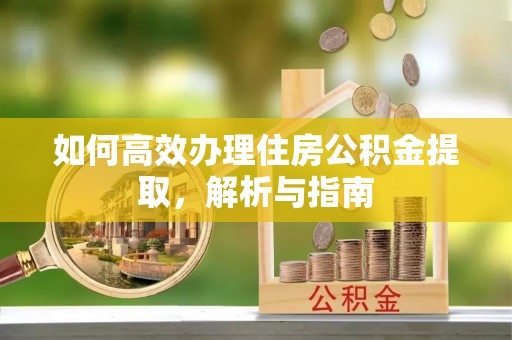 梧州如何高效办理住房公积金提取，解析与指南