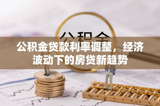 梧州公积金贷款利率调整，经济波动下的房贷新趋势