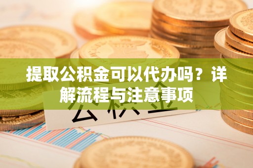 梧州提取公积金可以代办吗？详解流程与注意事项