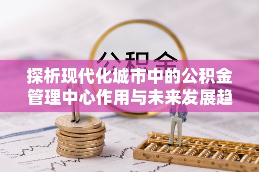 梧州探析现代化城市中的公积金管理中心作用与未来发展趋势