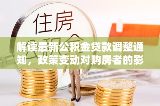 梧州解读最新公积金贷款调整通知，政策变动对购房者的影响