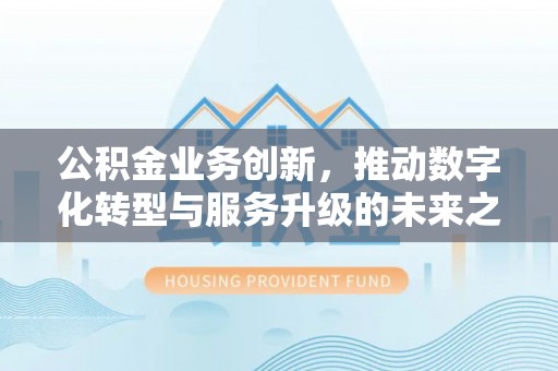 梧州公积金业务创新，推动数字化转型与服务升级的未来之路