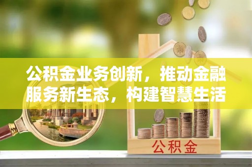 梧州公积金业务创新，推动金融服务新生态，构建智慧生活新未来