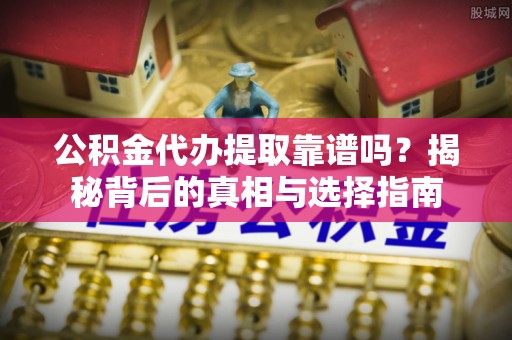 梧州公积金代办提取靠谱吗？揭秘背后的真相与选择指南
