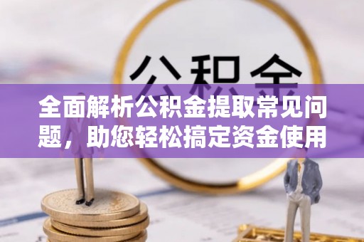 梧州全面解析公积金提取常见问题，助您轻松搞定资金使用